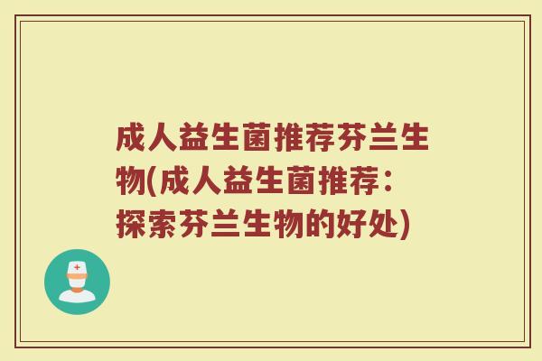 成人益生菌推荐芬兰生物(成人益生菌推荐：探索芬兰生物的好处)
