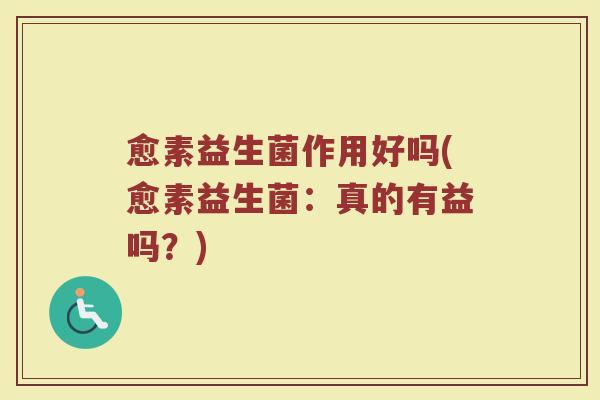 愈素益生菌作用好吗(愈素益生菌：真的有益吗？)