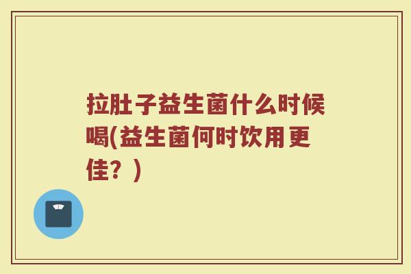 拉肚子益生菌什么时候喝(益生菌何时饮用更佳？)