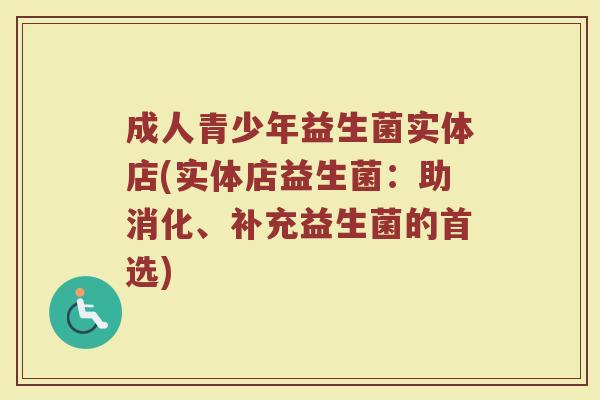 成人青少年益生菌实体店(实体店益生菌:助消化、补充益生菌的首选) 成人青少年益生菌实体店(实体店益生菌:助消化、补充益生菌的首选)