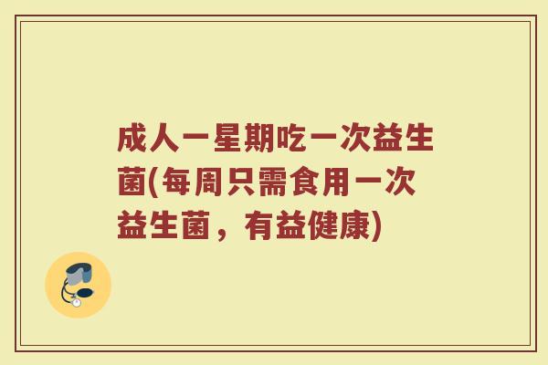 成人一星期吃一次益生菌(每周只需食用一次益生菌,有益健康)
