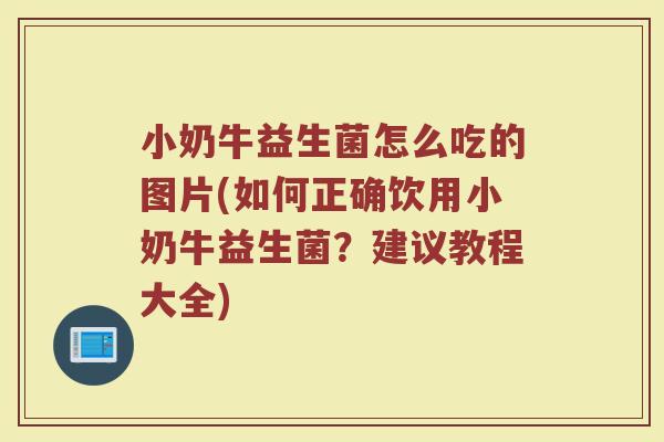 小奶牛益生菌怎么吃的图片(如何正确饮用小奶牛益生菌？建议教程大全)