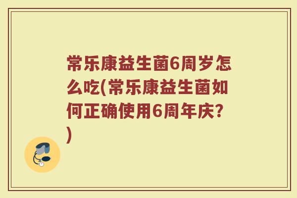 常乐康益生菌6周岁怎么吃(常乐康益生菌如何正确使用6周年庆？)