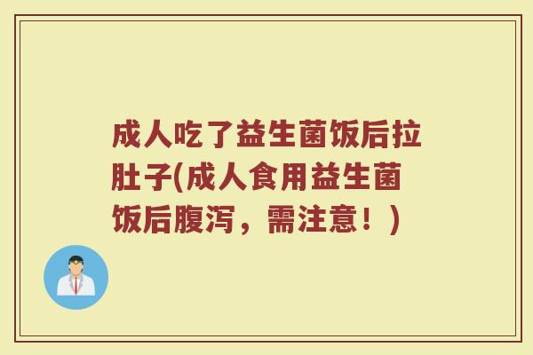 成人吃了益生菌饭后拉肚子(成人食用益生菌饭后腹泻，需注意！)