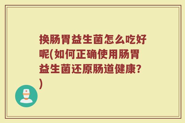 换肠胃益生菌怎么吃好呢(如何正确使用肠胃益生菌还原肠道健康？)