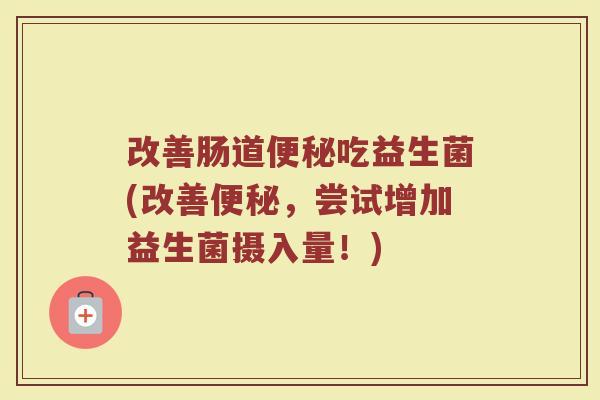 改善肠道便秘吃益生菌(改善便秘，尝试增加益生菌摄入量！)