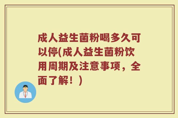 成人益生菌粉喝多久可以停(成人益生菌粉饮用周期及注意事项，全面了解！)