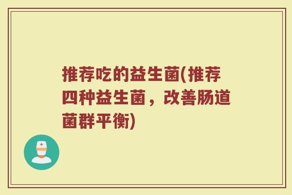 推荐吃的益生菌(推荐四种益生菌,改善肠道菌群平衡) 推荐吃的益生菌(推荐四种益生菌,改善肠道菌群平衡)