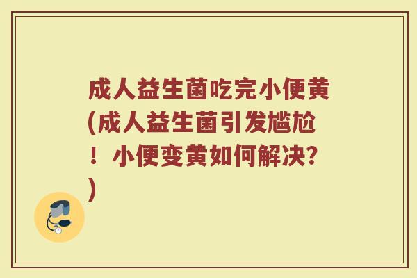 成人益生菌吃完小便黄(成人益生菌引发尴尬！小便变黄如何解决？)