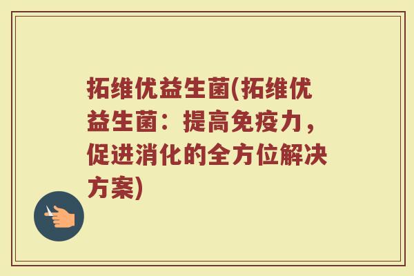 拓维优益生菌(拓维优益生菌：提高免疫力，促进消化的全方位解决方案)