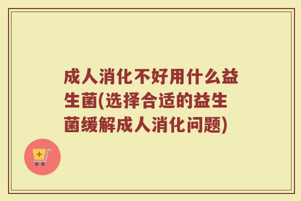 成人消化不好用什么益生菌(选择合适的益生菌缓解成人消化问题)