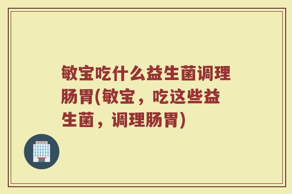 敏宝吃什么益生菌调理肠胃(敏宝，吃这些益生菌，调理肠胃)