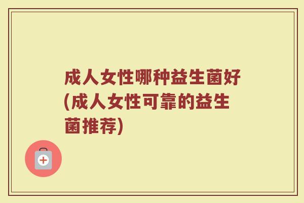 成人女性哪种益生菌好(成人女性可靠的益生菌推荐)