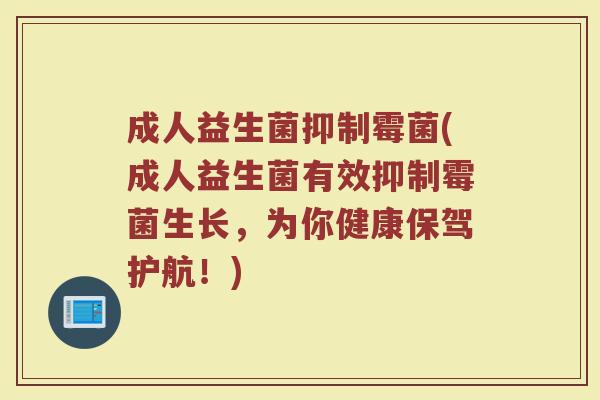 成人益生菌抑制霉菌(成人益生菌有效抑制霉菌生长，为你健康保驾护航！)