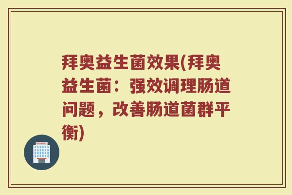 拜奥益生菌效果(拜奥益生菌：强效调理肠道问题，改善肠道菌群平衡)