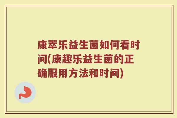 康萃乐益生菌如何看时间(康趣乐益生菌的正确服用方法和时间)