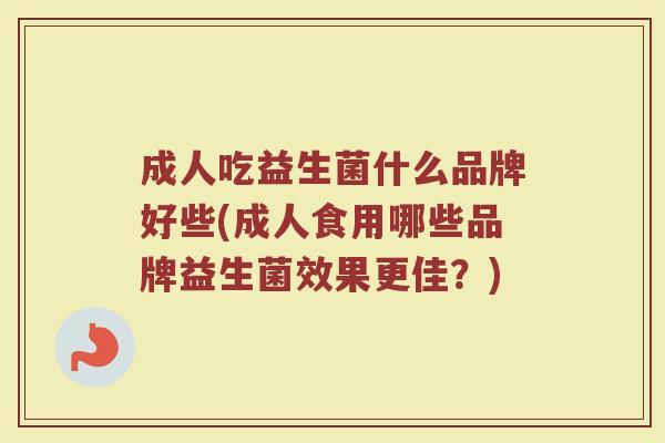 成人吃益生菌什么品牌好些(成人食用哪些品牌益生菌效果更佳？)