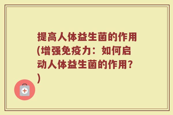提高人体益生菌的作用(增强力:如何启动人体益生菌的作用?) 提高人体益生菌的作用(增强力:如何启动人体益生菌的作用?)