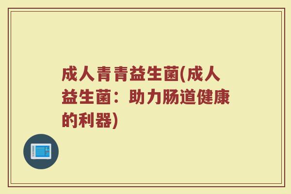 成人青青益生菌(成人益生菌：助力肠道健康的利器)