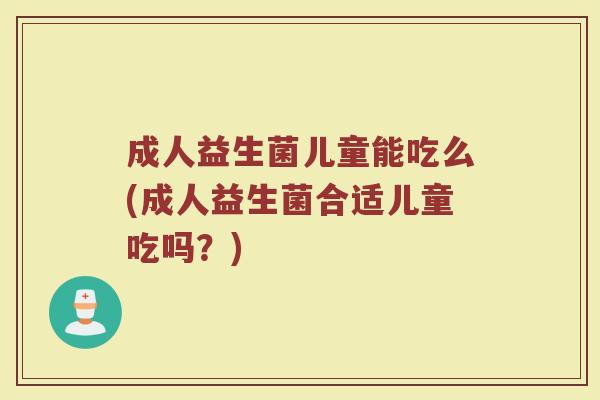 成人益生菌儿童能吃么(成人益生菌合适儿童吃吗？)