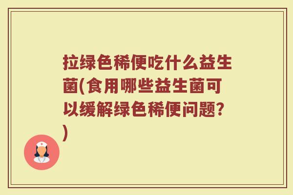 拉绿色稀便吃什么益生菌(食用哪些益生菌可以缓解绿色稀便问题？)