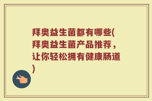 拜奥益生菌都有哪些(拜奥益生菌产品推荐，让你轻松拥有健康肠道)