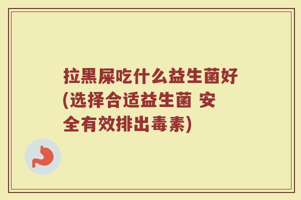 拉黑屎吃什么益生菌好(选择合适益生菌 安全有效排出毒素)