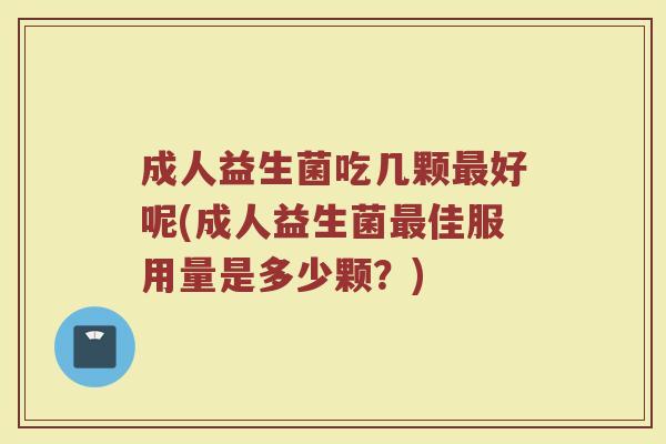 成人益生菌吃几颗最好呢(成人益生菌最佳服用量是多少颗？)