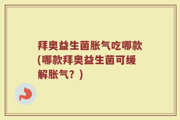 拜奥益生菌胀气吃哪款(哪款拜奥益生菌可缓解胀气？)