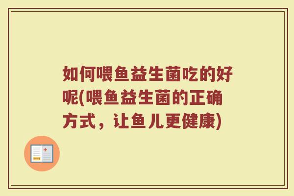 如何喂鱼益生菌吃的好呢(喂鱼益生菌的正确方式，让鱼儿更健康)