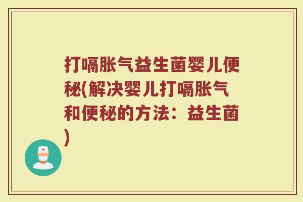 打嗝胀气益生菌婴儿便秘(解决婴儿打嗝胀气和便秘的方法：益生菌)