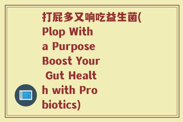 打屁多又响吃益生菌(Plop With a Purpose Boost Your Gut Health with Probiotics)