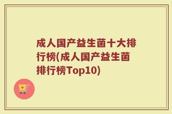 成人国产益生菌十大排行榜(成人国产益生菌排行榜Top10)