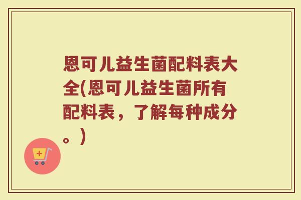 恩可儿益生菌配料表大全(恩可儿益生菌所有配料表，了解每种成分。)
