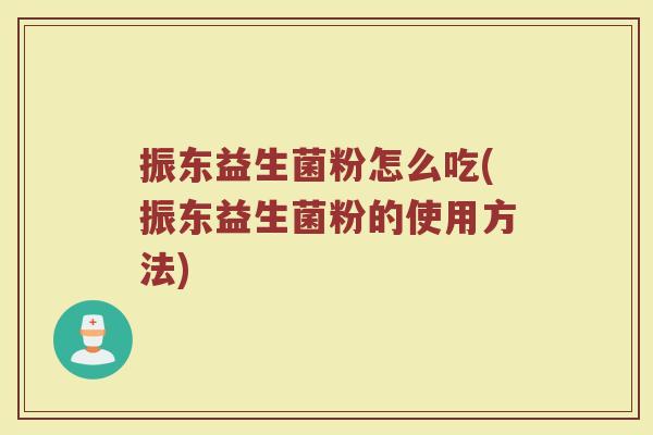 振东益生菌粉怎么吃(振东益生菌粉的使用方法) 振东益生菌粉怎么吃(振东益生菌粉的使用方法)