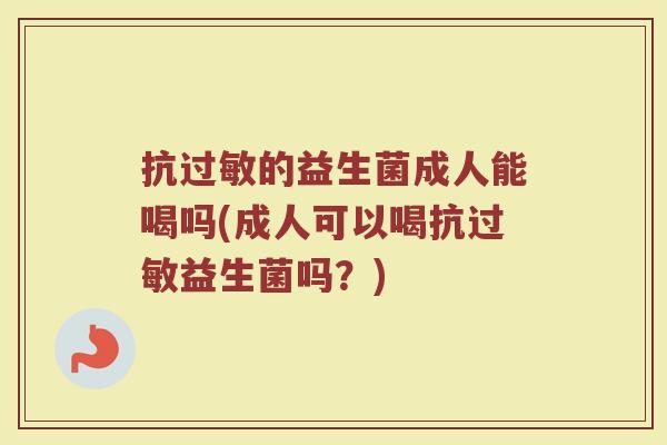 抗过敏的益生菌成人能喝吗(成人可以喝抗过敏益生菌吗？)