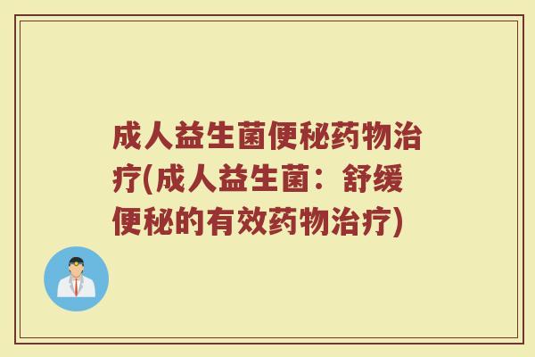 成人益生菌便秘药物治疗(成人益生菌：舒缓便秘的有效药物治疗)