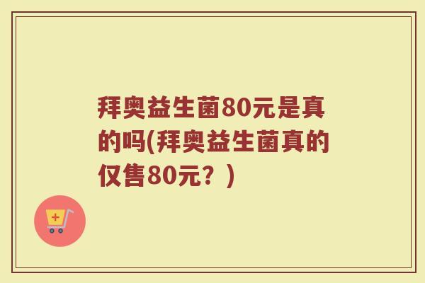 拜奥益生菌80元是真的吗(拜奥益生菌真的仅售80元？)