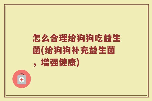 怎么合理给狗狗吃益生菌(给狗狗补充益生菌，增强健康)