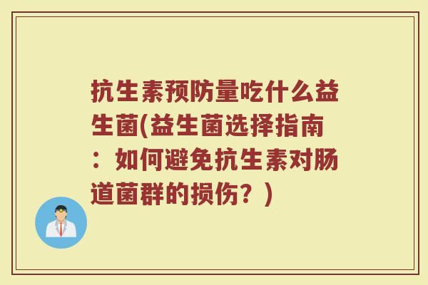 抗生素预防量吃什么益生菌(益生菌选择指南：如何避免抗生素对肠道菌群的损伤？)
