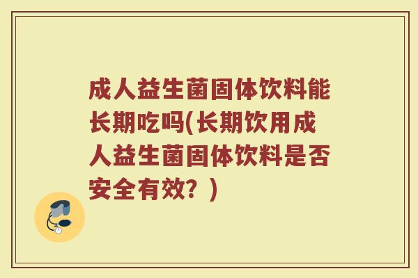 成人益生菌固体饮料能长期吃吗(长期饮用成人益生菌固体饮料是否安全有效？)
