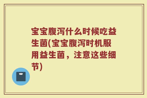 宝宝腹泻什么时候吃益生菌(宝宝腹泻时机服用益生菌，注意这些细节)