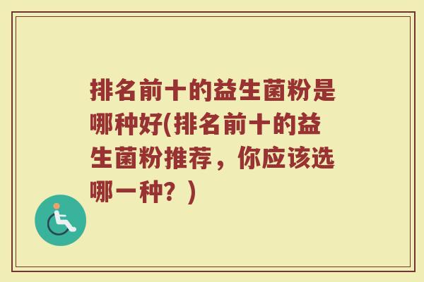 排名前十的益生菌粉是哪种好(排名前十的益生菌粉推荐,你应该选哪一种?) 排名前十的益生菌粉是哪种好(排名前十的益生菌粉推荐,你应该选哪一种?)