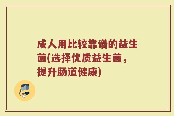 成人用比较靠谱的益生菌(选择优质益生菌，提升肠道健康)