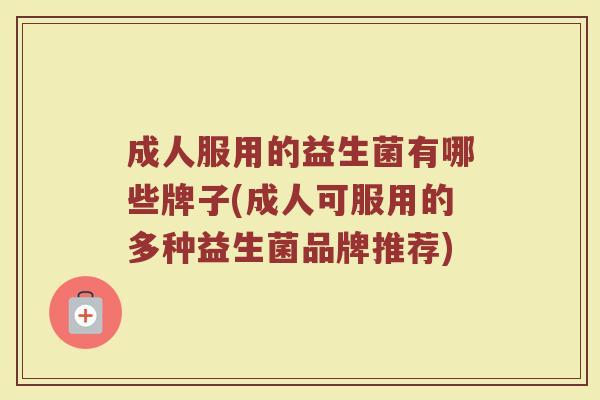 成人服用的益生菌有哪些牌子(成人可服用的多种益生菌品牌推荐)