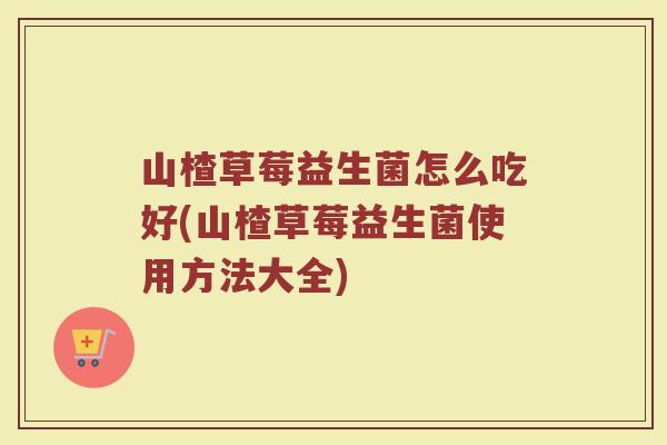 山楂草莓益生菌怎么吃好(山楂草莓益生菌使用方法大全)