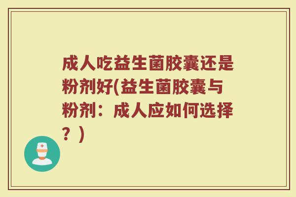 成人吃益生菌胶囊还是粉剂好(益生菌胶囊与粉剂:成人应如何选择?)