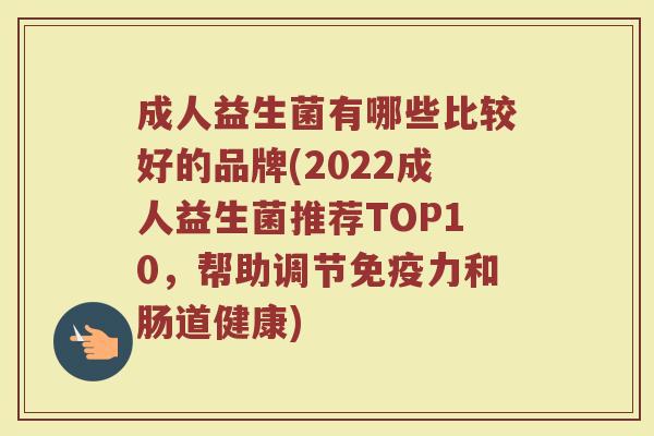 成人益生菌有哪些比较好的品牌(2022成人益生菌推荐TOP10,帮助调节免疫力和肠道健康)