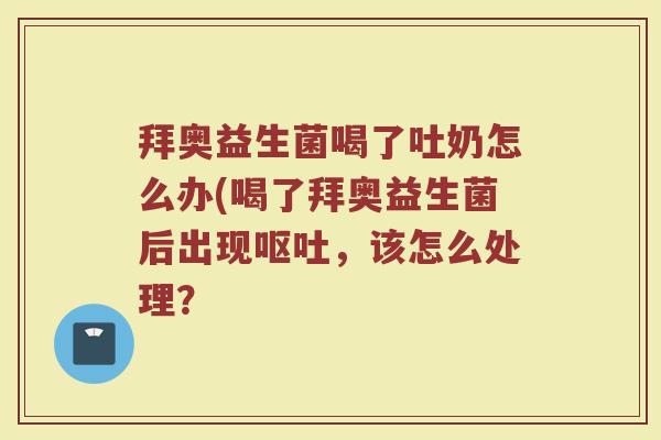 拜奥益生菌喝了吐奶怎么办(喝了拜奥益生菌后出现,该怎么处理? 拜奥益生菌喝了吐奶怎么办(喝了拜奥益生菌后出现,该怎么处理?