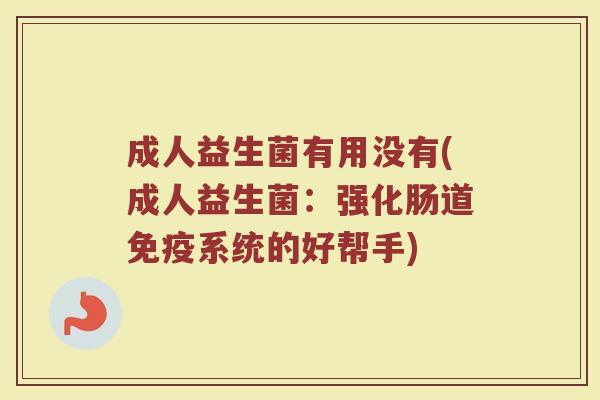 成人益生菌有用没有(成人益生菌：强化肠道免疫系统的好帮手)